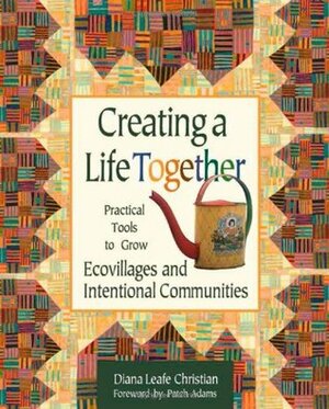 Creating a Life Together: Practical Tools to Grow Ecovillages and Intentional Communities by Diana Leafe Christian, Patch Adams