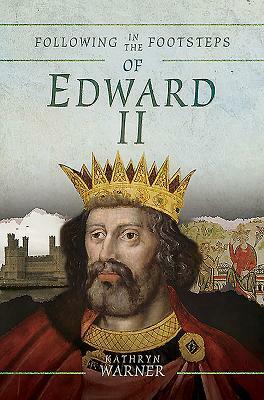 Following in the Footsteps of Edward II: A Historical Guide to the Medieval King by Kathryn Warner