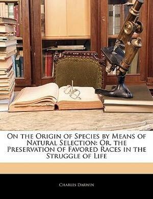 On the Origin of Species by Means of Natural Selection: Or, the Preservation of Favored Races in the Struggle of Life by Charles Darwin