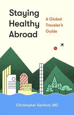 Staying Healthy Abroad: A Global Traveler's Guide by Christopher Sanford