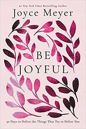 Be Joyful: 50 Days to Defeat the Things that Try to Defeat You by Joyce Meyer, Joyce Meyer