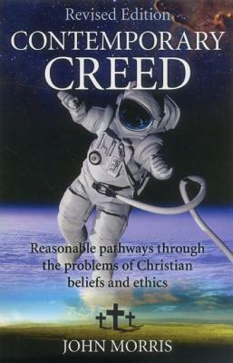 Contemporary Creed: Reasonable Pathways Through the Problems of Christian Beliefs and Ethics by John Morris