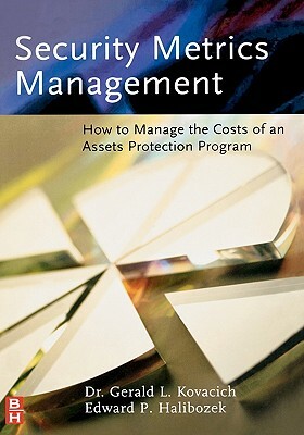 Security Metrics Management: How to Manage the Costs of an Assets Protection Program by Gerald L. Kovacich