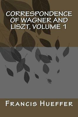 Correspondence of Wagner and Liszt, Volume 1 by Francis Hueffer
