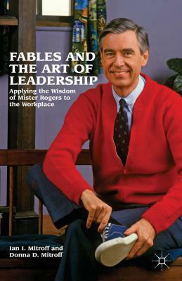 Fables and the Art of Leadership: Applying the Wisdom of Mister Rogers to the Workplace by Donna Mitroff, Ian I. Mitroff