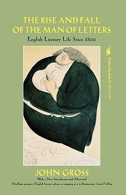 The Rise and Fall of the Man of Letters: English Literary Life Since 1800 by John Gross