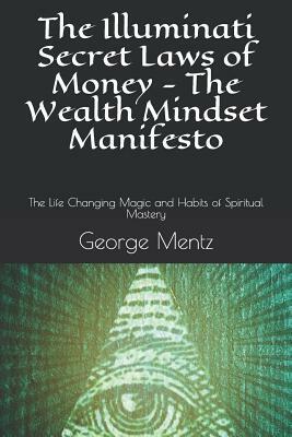 The Illuminati Secret Laws of Money - The Wealth Mindset Manifesto: The Life Changing Magic and Habits of Spiritual Mastery by Magus Incognito, George Mentz