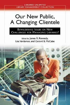 Our New Public, a Changing Clientele: Bewildering Issues or New Challenges for Managing Libraries? by Lisa Vardaman, James Kennedy, Gerard B. McCabe