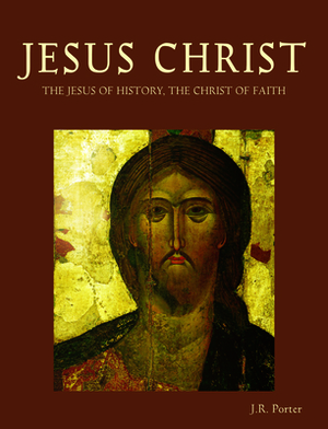 Jesus Christ: The Jesus of History, the Christ of Faith by J. R. Porter