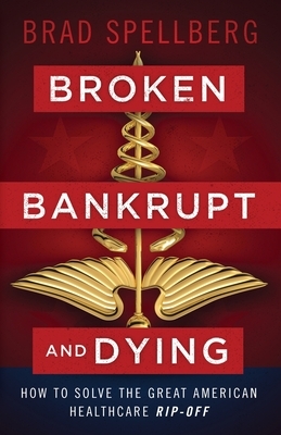 Broken, Bankrupt, and Dying: How to Solve the Great American Healthcare Rip-off by Brad Spellberg