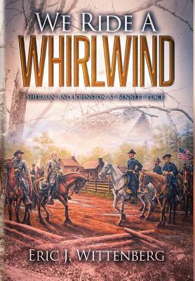 We Ride a Whirlwind: Sherman and Johnston at Bennett Place by Eric J. Wittenberg