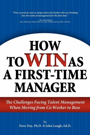 How to Win as a First-Time Manager: The Challenges Facing Talent Management When Moving from Co-Worker to Boss by John Lough, Dave Day