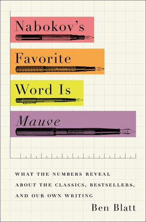 Nabokov's Favorite Word Is Mauve: What the Numbers Reveal About the Classics, Bestsellers, and Our Own Writing by Ben Blatt