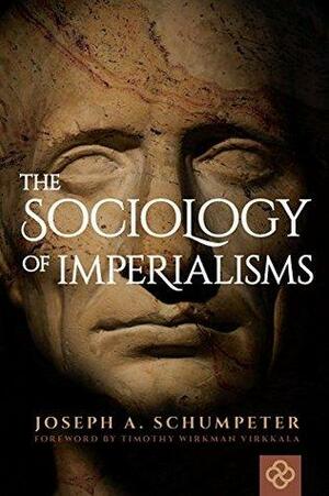 The Sociology of Imperialisms by Timothy Wirkman Virkkala, Joseph A. Schumpeter