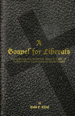 A Gospel for Liberals: Considering the Historical Jesus in Light of Today's Most Controversial Social Issues by Todd F. Eklof