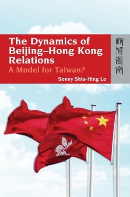 The Dynamics of Beijing-Hong Kong Relations: A Model for Taiwan? by Sonny Shiu-Hing Lo