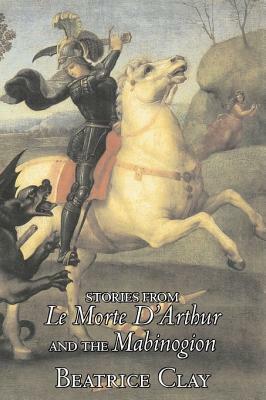 Stories from Le Morte D'Arthur and the Mabinogion by Beatrice Clay, Fiction, Classics, Fantasy, History by Beatrice Clay