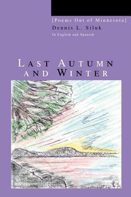 Last Autumn and Winter: [Poems out of Minnesota] by Dennis L. Siluk