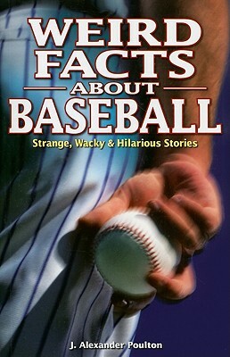 Weird Facts about Baseball: Strange, Wacky & Hilarious Stories by J. Alexander Poulton