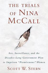 The Trials of Nina McCall: Sex, Surveillance, and the Decades-Long Government Plan to Imprison Promiscuous Women by Scott W. Stern