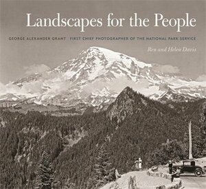 Landscapes for the People: George Alexander Grant, First Chief Photographer of the National Park Service by Ren Davis, George Alexander Grant, Timothy Davis, Helen Davis