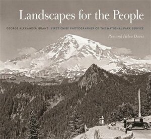 Landscapes for the People: George Alexander Grant, First Chief Photographer of the National Park Service by George Alexander Grant, Helen Davis, Ren Davis, Timothy Davis