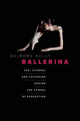 Ballerina: Sex, Scandal, and Suffering Behind the Symbol of Perfection by Deirdre Kelly