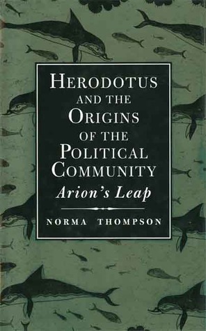 Herodotus and the Origins of the Political Community: Arion`s Leap by Norma Thompson