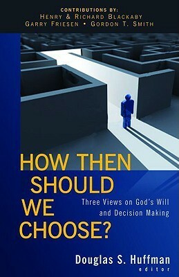 How Then Should We Choose?: Three Views on God's Will and Decision Making by Richard Blackaby, Douglas S. Huffman