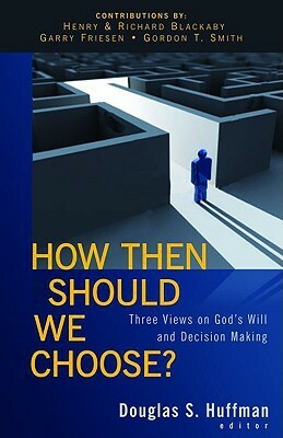 How Then Should We Choose?: Three Views on God's Will and Decision Making by Douglas S. Huffman, Richard Blackaby