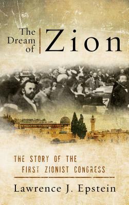 The Dream of Zion: The Story of the First Zionist Congress by Lawrence J. Epstein