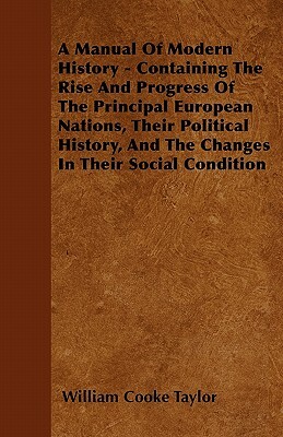 A Manual Of Modern History - Containing The Rise And Progress Of The Principal European Nations, Their Political History, And The Changes In Their Soc by William Cooke Taylor