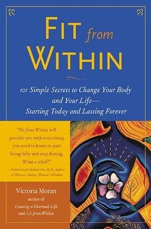 Fit From Within: 101 Simple Secrets to Change Your Body and Your Life - Starting Today and Lasting Forever by Victoria Moran, Victoria Moran