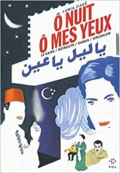 Ô nuit, ô mes yeux: Le Caire / Beyrouth / Damas / Jérusalem by Lamia Ziadé