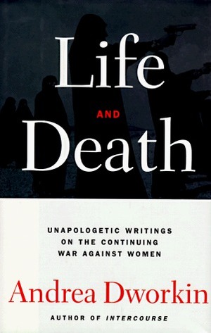 Life and Death: Unapologetic Writings on the Continuing War Against Women by Andrea Dworkin