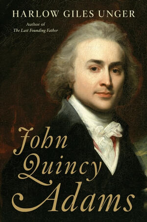 John Quincy Adams: A Life by Harlow Giles Unger