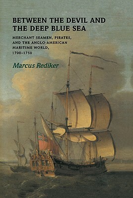 Between the Devil and the Deep Blue Sea: Merchant Seamen, Pirates and the Anglo-American Maritime World, 1700 1750 by Marcus Buford Rediker