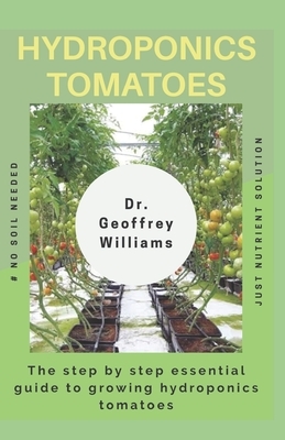 Hydroponics Tomatoes: The step by step essential guide to growing hydroponics tomatoes by Geoffrey Williams