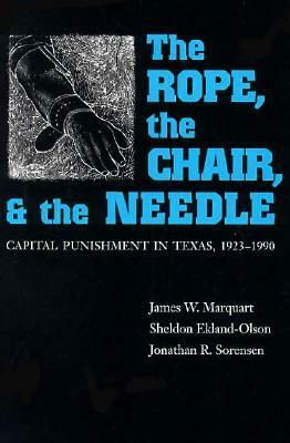 The Rope, the Chair, and the Needle: Capital Punishment in Texas, 1923-1990 by Jonathan R. Sorensen, Sheldon Ekland-Olson