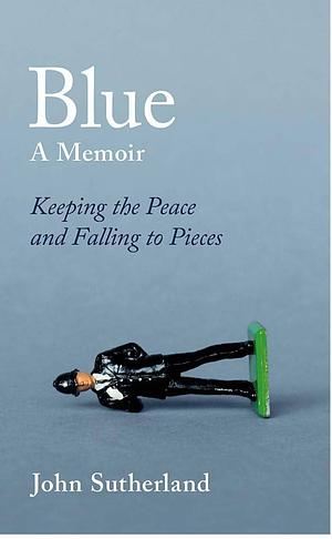 Blue: A Memoir - Keeping the Peace and Falling to Pieces by John Sutherland