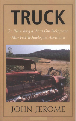 Truck: On Rebuilding a Worn-Out Pickup and Other Post-Technological Adventures by John Jerome