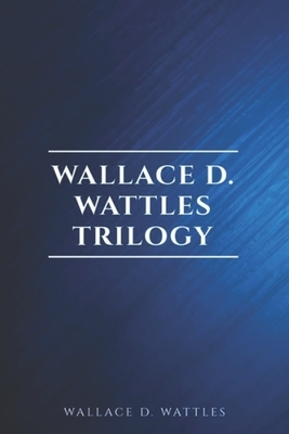 Wallace D. Wattles Trilogy - Classic Edition: The Science of Getting Rich / The Science of Being Well / The Science of Being Great by Wallace D. Wattles