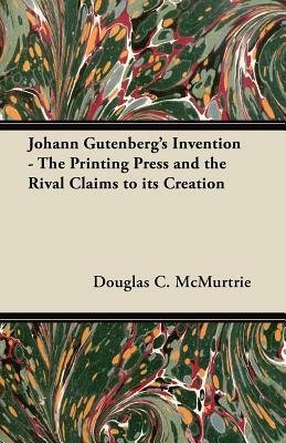 Johann Gutenberg's Invention - The Printing Press and the Rival Claims to its Creation by Douglas C. McMurtrie