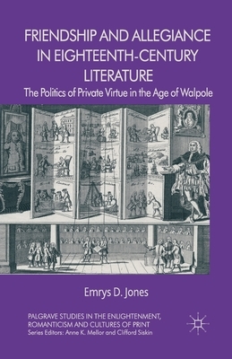 Friendship and Allegiance in Eighteenth-Century Literature: The Politics of Private Virtue in the Age of Walpole by Emrys Jones