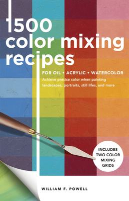 1,500 Color Mixing Recipes for Oil, Acrylic & Watercolor: Achieve Precise Color When Painting Landscapes, Portraits, Still Lifes, and More by William F. Powell