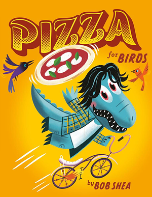 Pizza for Birds by Bob Shea