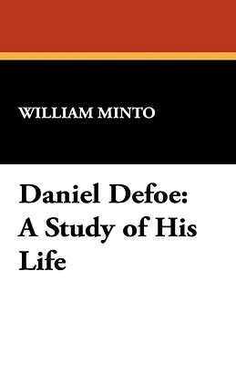Daniel Defoe: A Study of His Life by William Minto