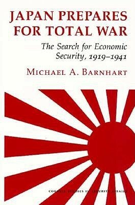 Japan Prepares for Total War: The Search for Economic Security, 1919 1941 by Michael A. Barnhart