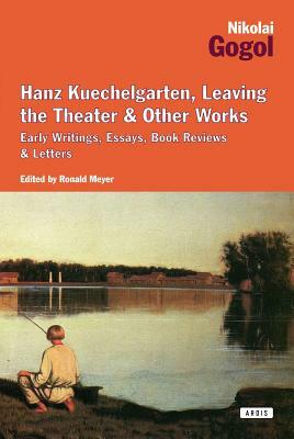 Hanz Kuechelgarten, Leaving the Theater & Other Works: Early Writings, Essays, Book Reviews & Letters by Nikolai Gogol