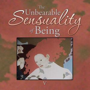 The Unbearable Sensuality of Being by V.